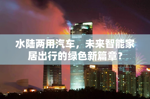 水陆两用汽车，未来智能家居出行的绿色新篇章？