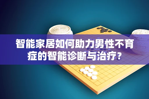 智能家居如何助力男性不育症的智能诊断与治疗？