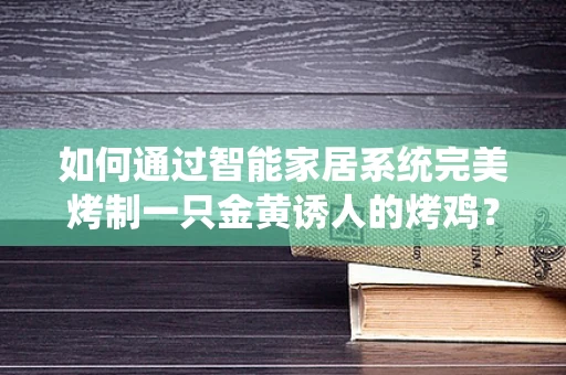 如何通过智能家居系统完美烤制一只金黄诱人的烤鸡？