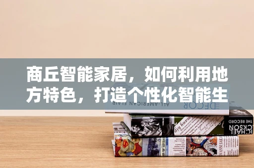 商丘智能家居，如何利用地方特色，打造个性化智能生活？