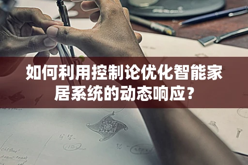 如何利用控制论优化智能家居系统的动态响应？