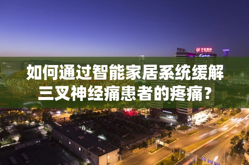 如何通过智能家居系统缓解三叉神经痛患者的疼痛？