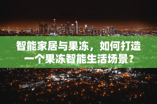 智能家居与果冻，如何打造一个果冻智能生活场景？