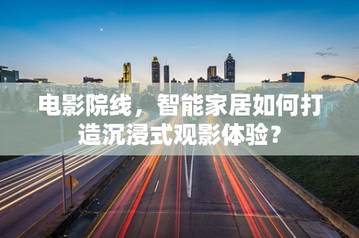 电影院线，智能家居如何打造沉浸式观影体验？