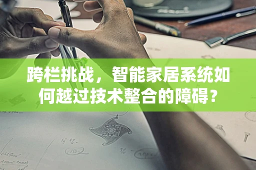 跨栏挑战，智能家居系统如何越过技术整合的障碍？