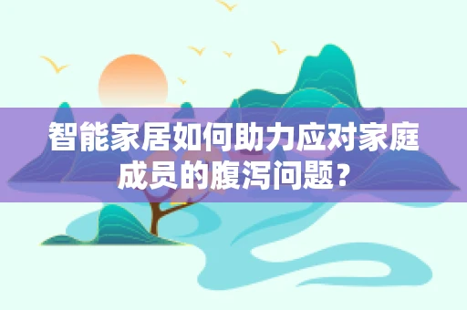 智能家居如何助力应对家庭成员的腹泻问题？