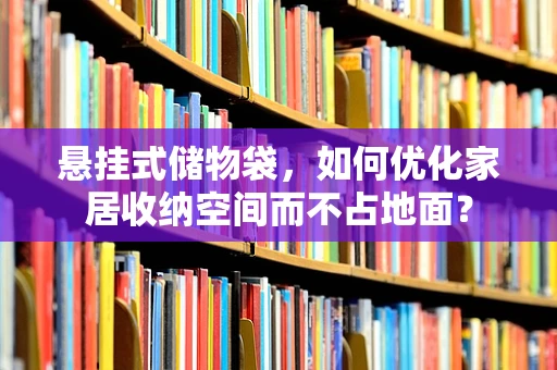 悬挂式储物袋，如何优化家居收纳空间而不占地面？