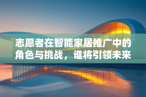 志愿者在智能家居推广中的角色与挑战，谁将引领未来？