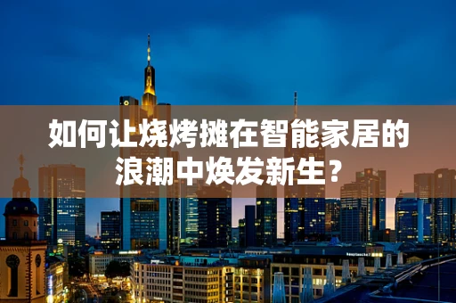 如何让烧烤摊在智能家居的浪潮中焕发新生？
