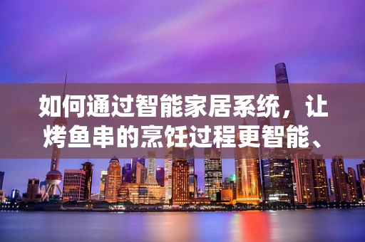 如何通过智能家居系统，让烤鱼串的烹饪过程更智能、更美味？