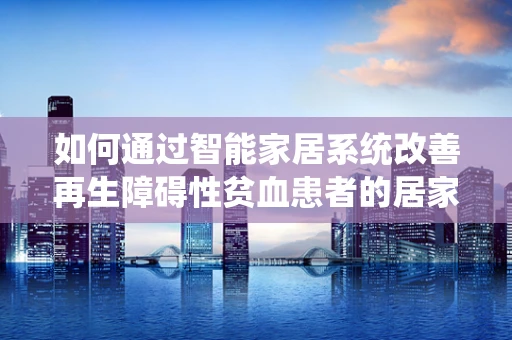 如何通过智能家居系统改善再生障碍性贫血患者的居家环境？