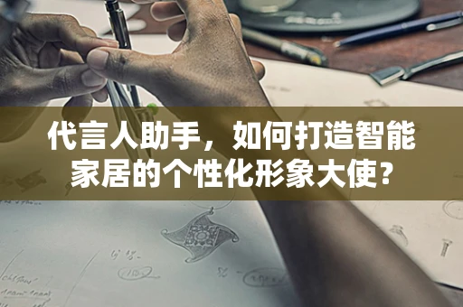 代言人助手，如何打造智能家居的个性化形象大使？