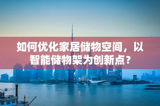 如何优化家居储物空间，以智能储物架为创新点？