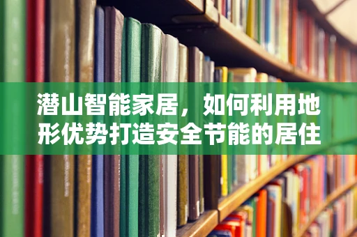潜山智能家居，如何利用地形优势打造安全节能的居住环境？