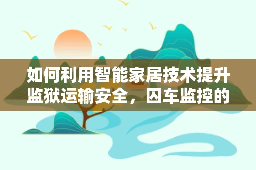 如何利用智能家居技术提升监狱运输安全，囚车监控的未来之路？