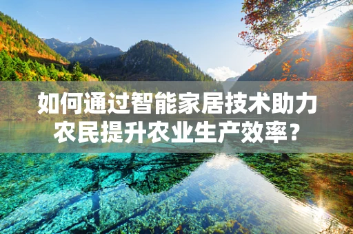 如何通过智能家居技术助力农民提升农业生产效率？