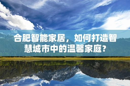 合肥智能家居，如何打造智慧城市中的温馨家庭？