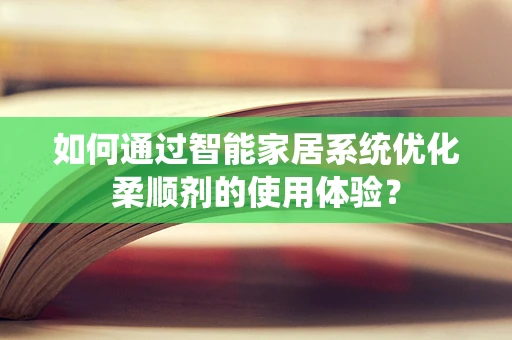 如何通过智能家居系统优化柔顺剂的使用体验？