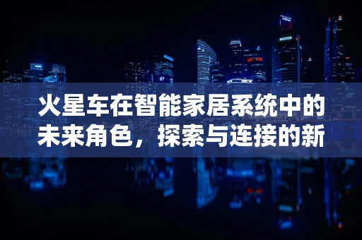 火星车在智能家居系统中的未来角色，探索与连接的新边界