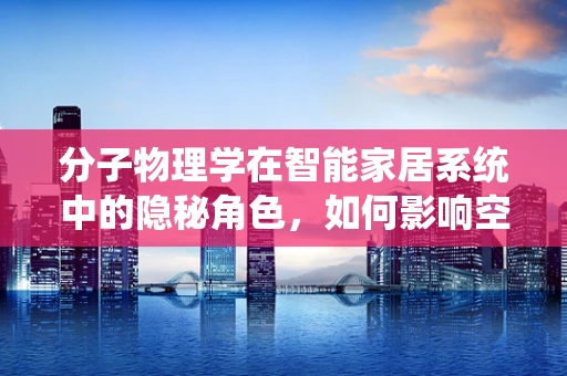 分子物理学在智能家居系统中的隐秘角色，如何影响空气质量与能效？