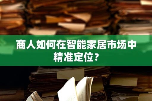 商人如何在智能家居市场中精准定位？