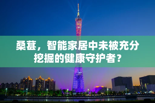 桑葚，智能家居中未被充分挖掘的健康守护者？