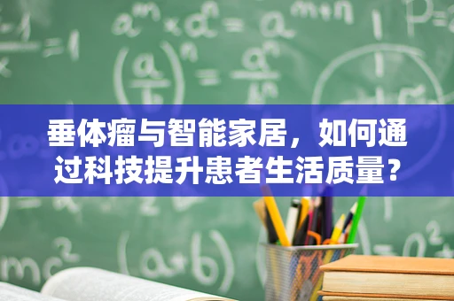 垂体瘤与智能家居，如何通过科技提升患者生活质量？
