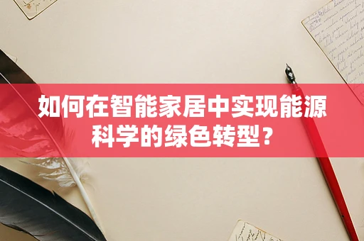 如何在智能家居中实现能源科学的绿色转型？