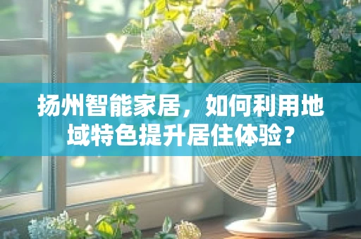 扬州智能家居，如何利用地域特色提升居住体验？