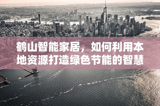鹤山智能家居，如何利用本地资源打造绿色节能的智慧家庭？