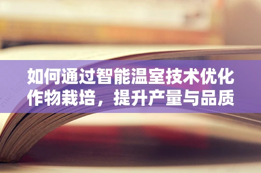 如何通过智能温室技术优化作物栽培，提升产量与品质？