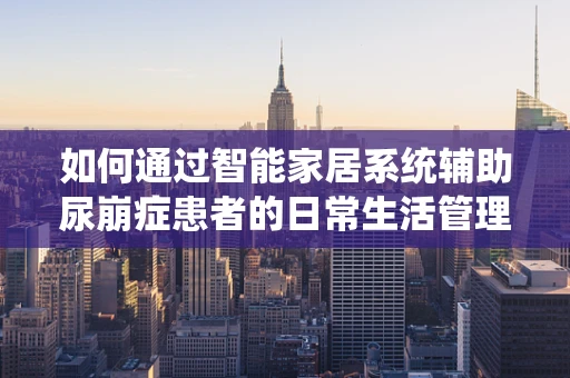 如何通过智能家居系统辅助尿崩症患者的日常生活管理？