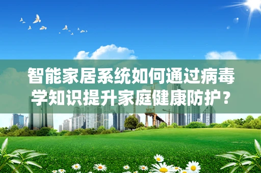 智能家居系统如何通过病毒学知识提升家庭健康防护？