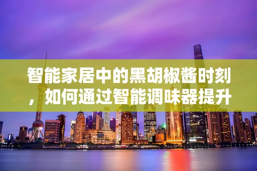 智能家居中的黑胡椒酱时刻，如何通过智能调味器提升烹饪体验？