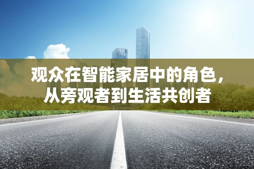 观众在智能家居中的角色，从旁观者到生活共创者