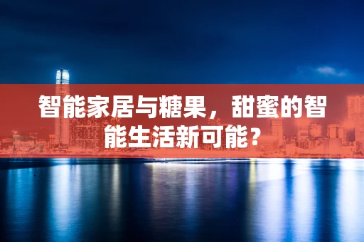 智能家居与糖果，甜蜜的智能生活新可能？