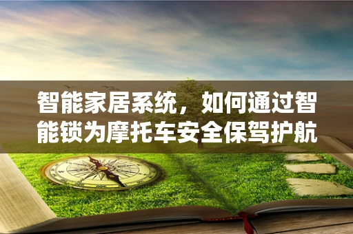 智能家居系统，如何通过智能锁为摩托车安全保驾护航？