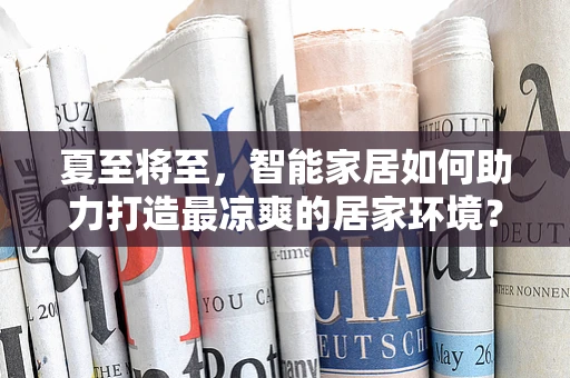 夏至将至，智能家居如何助力打造最凉爽的居家环境？