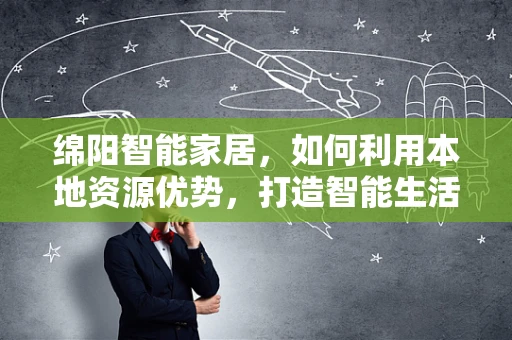 绵阳智能家居，如何利用本地资源优势，打造智能生活新生态？