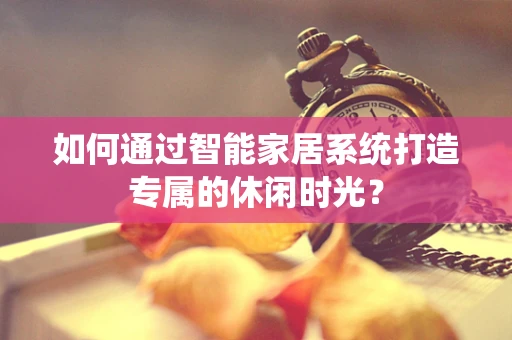 如何通过智能家居系统打造专属的休闲时光？