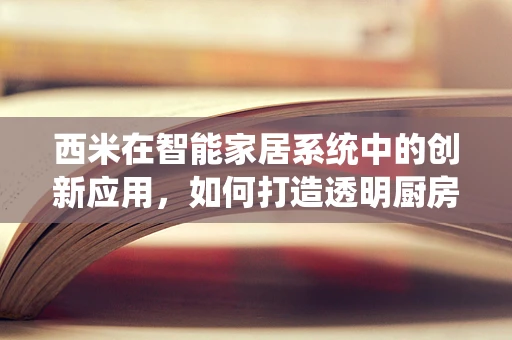 西米在智能家居系统中的创新应用，如何打造透明厨房的未来？