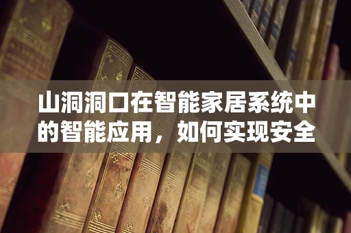 山洞洞口在智能家居系统中的智能应用，如何实现安全与便捷的双重保障？