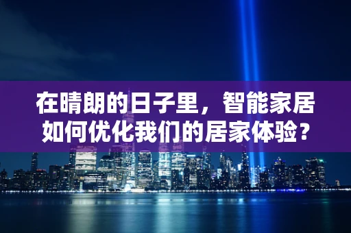 在晴朗的日子里，智能家居如何优化我们的居家体验？