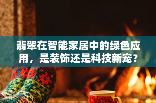 翡翠在智能家居中的绿色应用，是装饰还是科技新宠？