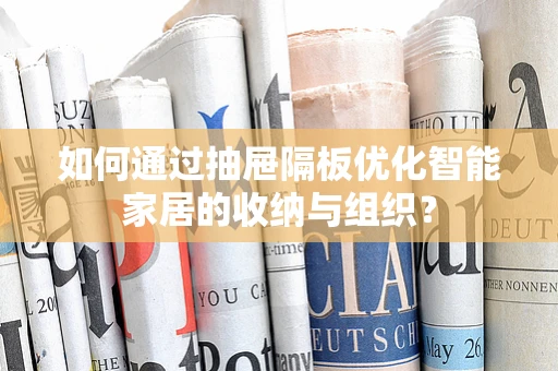 如何通过抽屉隔板优化智能家居的收纳与组织？