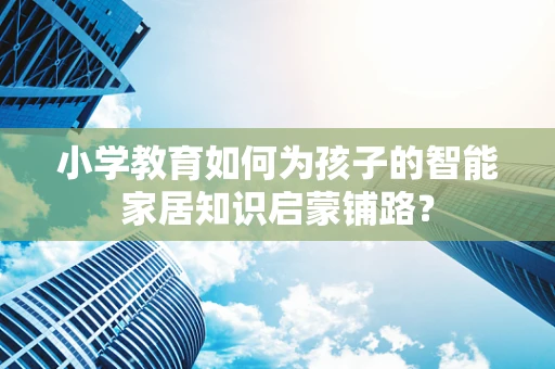 小学教育如何为孩子的智能家居知识启蒙铺路？