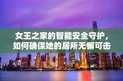女王之家的智能安全守护，如何确保她的居所无懈可击？