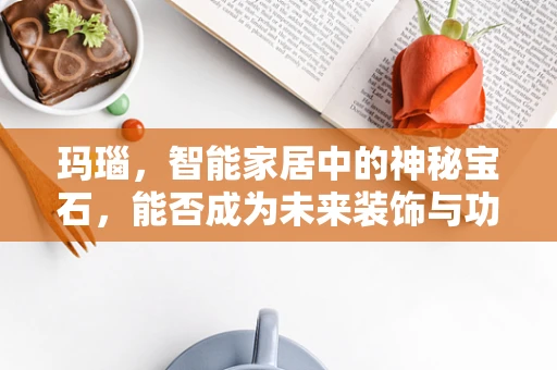 玛瑙，智能家居中的神秘宝石，能否成为未来装饰与功能并重的材料？