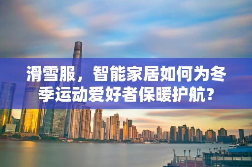 滑雪服，智能家居如何为冬季运动爱好者保暖护航？