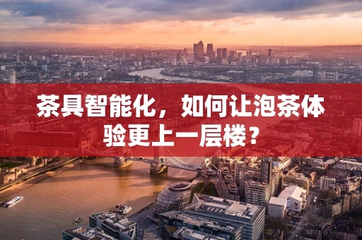 茶具智能化，如何让泡茶体验更上一层楼？